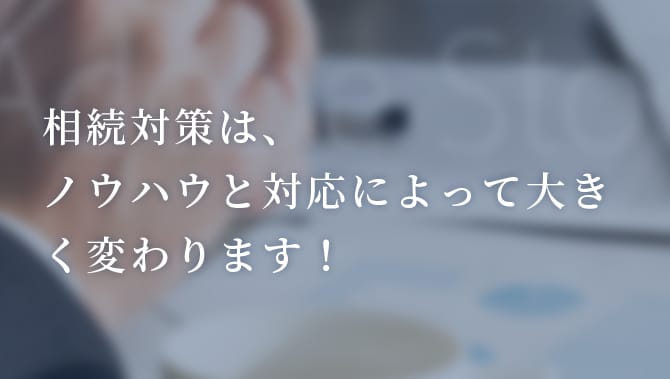 相続対策は、ノウハウと対応によって大きく変わります！