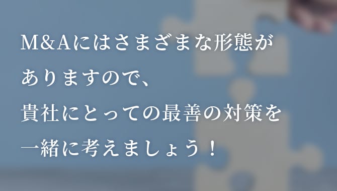 M&Aにはさまざまな形態がありますので、貴社にとっての最善の対策を一緒に考えましょう！