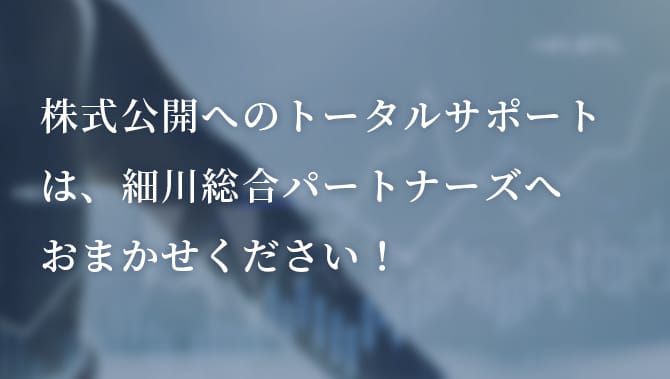 株式公開へのトータルサポートは、細川総合パートナーズへおまかせください！