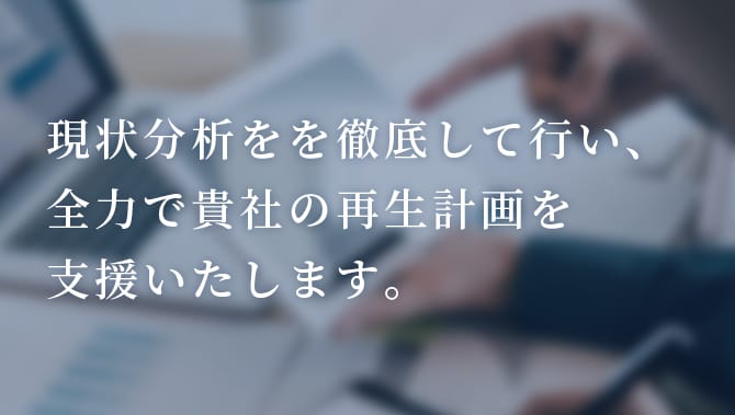 現状分析をを徹底して行い、全力で貴社の再生計画を支援いたします。